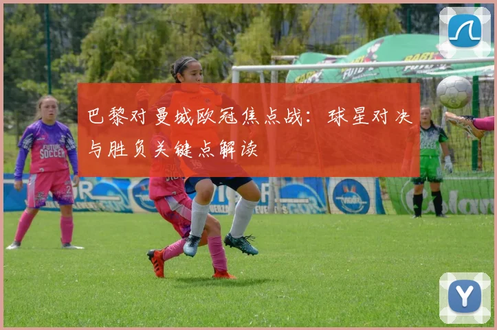 巴黎对曼城欧冠焦点战：球星对决与胜负关键点解读