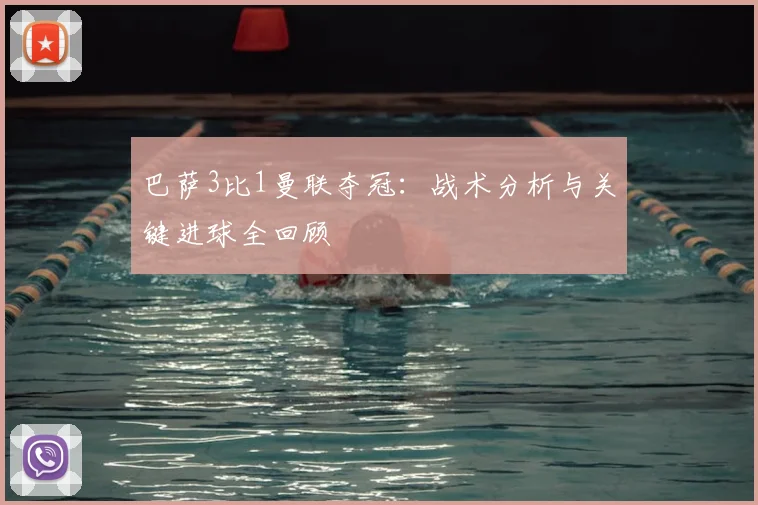 巴萨3比1曼联夺冠：战术分析与关键进球全回顾