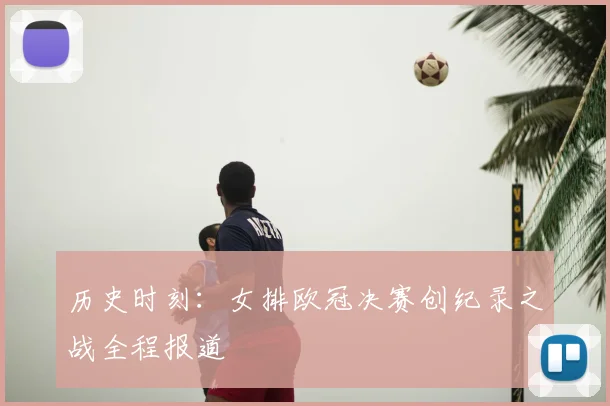历史时刻：女排欧冠决赛创纪录之战全程报道