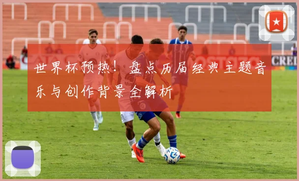 世界杯预热！盘点历届经典主题音乐与创作背景全解析