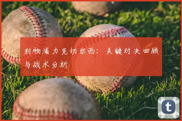 利物浦力克切尔西:关键对决回顾与战术分析