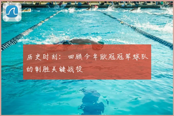 历史时刻：回顾今年欧冠冠军球队的制胜关键战役