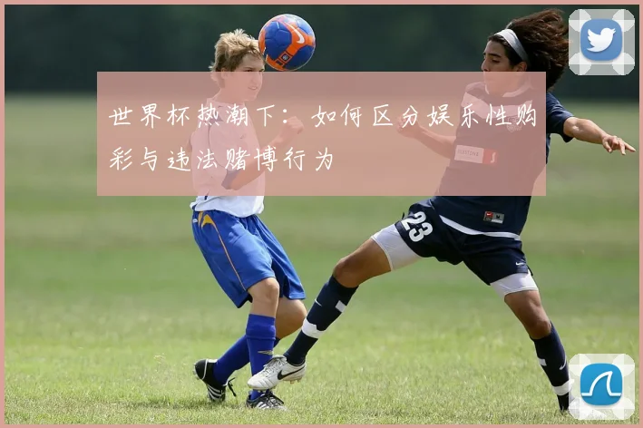 世界杯热潮下：如何区分娱乐性购彩与违法赌博行为