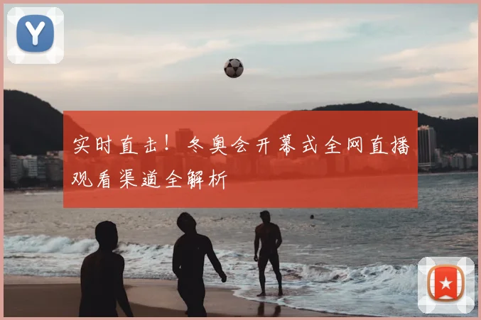 实时直击！冬奥会开幕式全网直播观看渠道全解析