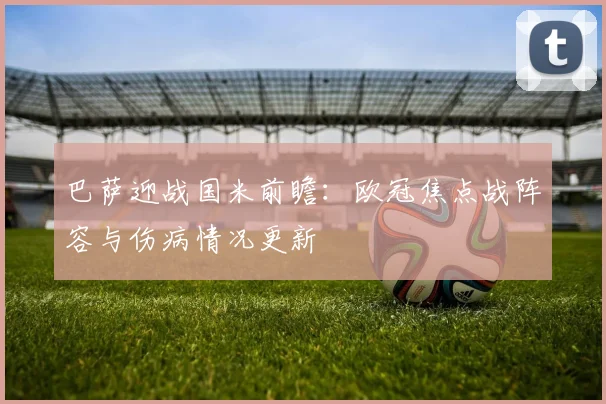 巴萨迎战国米前瞻：欧冠焦点战阵容与伤病情况更新