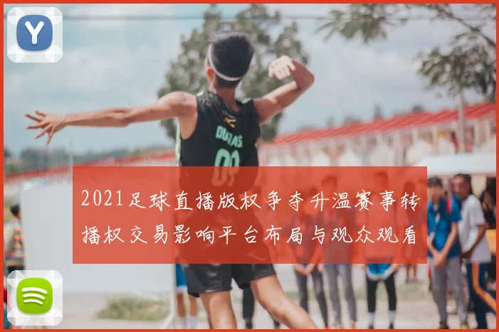 2021足球直播版权争夺升温赛事转播权交易影响平台布局与观众观看渠道