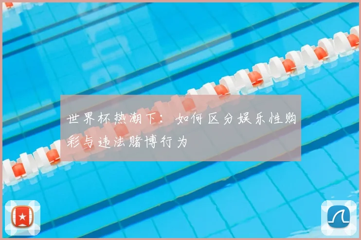 世界杯热潮下：如何区分娱乐性购彩与违法赌博行为