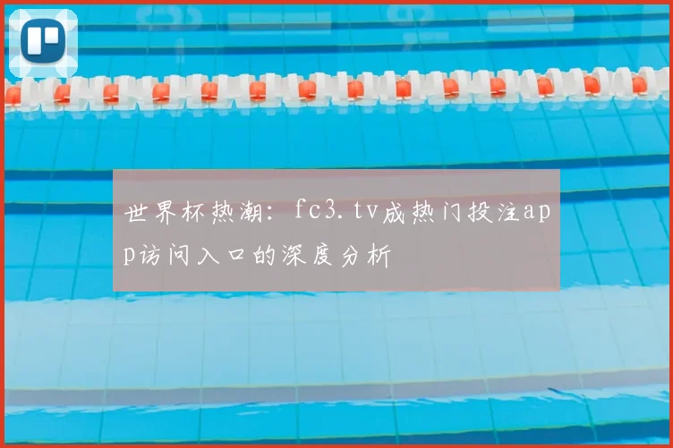 世界杯热潮：fc3.tv成热门投注app访问入口的深度分析