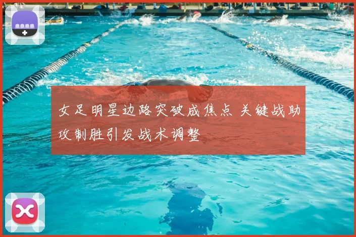 女足明星边路突破成焦点 关键战助攻制胜引发战术调整