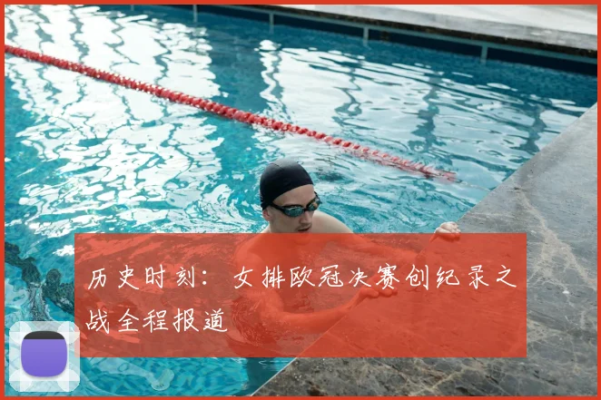 历史时刻:女排欧冠决赛创纪录之战全程报道