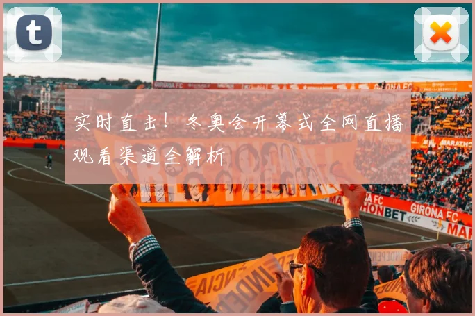 实时直击！冬奥会开幕式全网直播观看渠道全解析