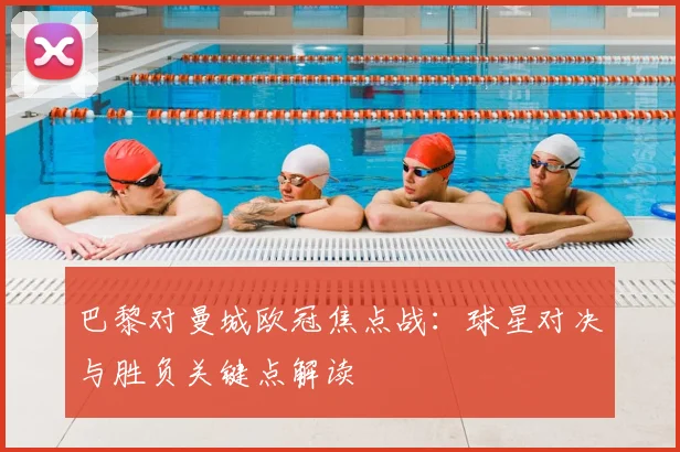 巴黎对曼城欧冠焦点战：球星对决与胜负关键点解读