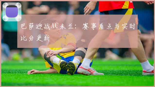 巴萨迎战AC米兰：赛事看点与实时比分更新