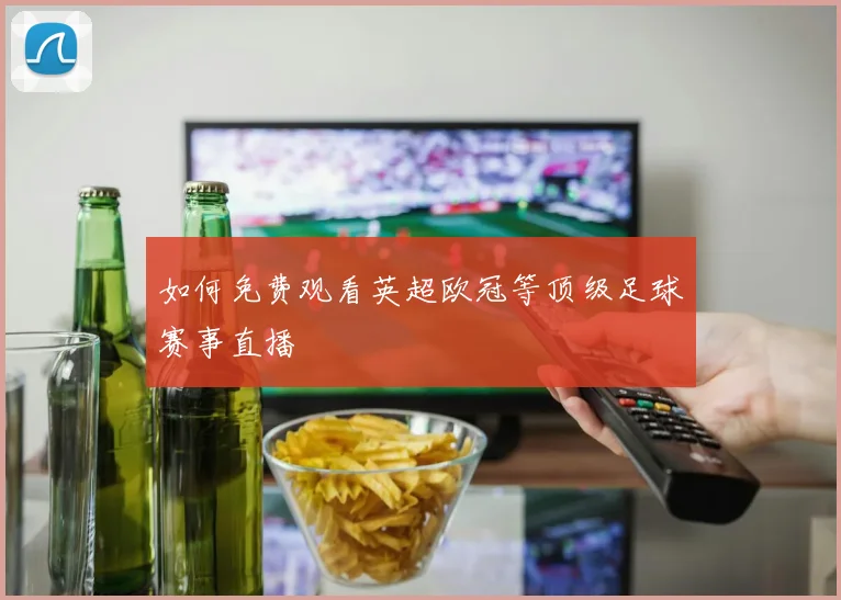 如何免费观看英超欧冠等顶级足球赛事直播