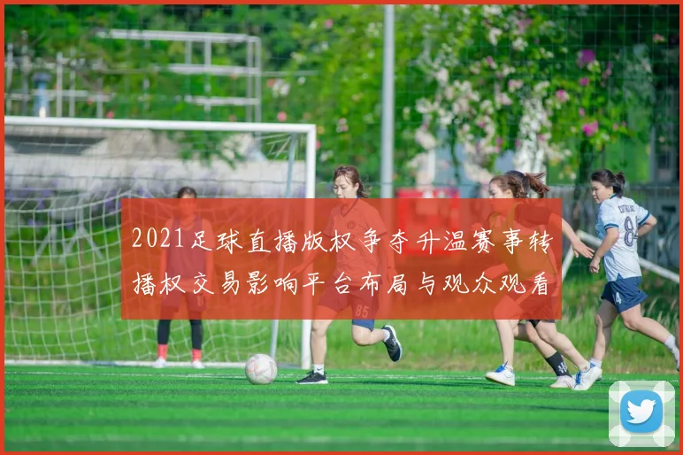 2021足球直播版权争夺升温赛事转播权交易影响平台布局与观众观看渠道