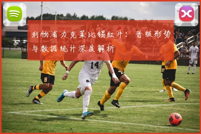 利物浦力克莱比锡红牛:晋级形势与数据统计深度解析