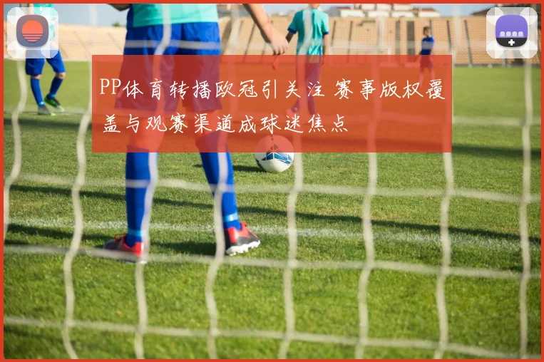 PP体育转播欧冠引关注 赛事版权覆盖与观赛渠道成球迷焦点